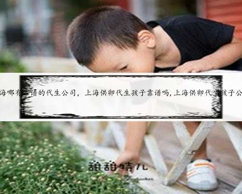 上海哪有靠谱的代生公司，上海供卵代生孩子靠谱吗,上海供卵代生孩子公司