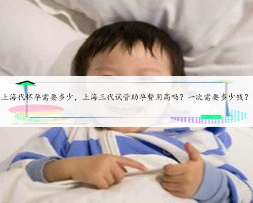 上海代怀孕需要多少，上海三代试管助孕费用高吗？一次需要多少钱？