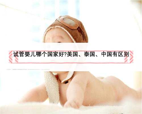 试管婴儿哪个国家好?美国、泰国、中国有区别